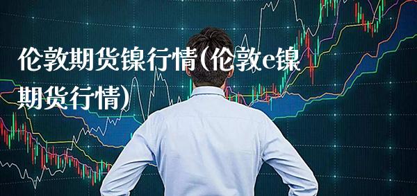 伦敦期货镍行情(伦敦e镍期货行情) (https://www.njaxzs.com/) 内盘期货 第1张