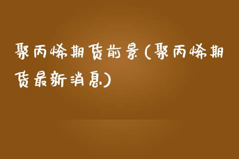 聚丙烯期货前景(聚丙烯期货最新消息) (https://www.njaxzs.com/) 原油期货 第1张