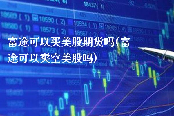 富途可以买美股期货吗(富途可以卖空美股吗) (https://www.njaxzs.com/) 期货开户 第1张