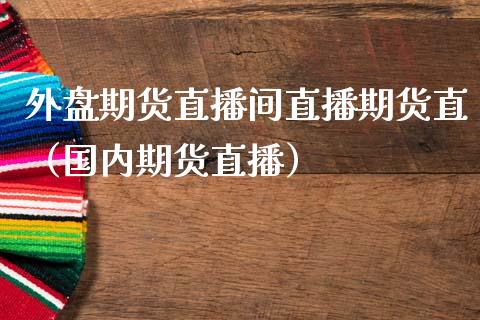 外盘期货直播间直播期货直（国内期货直播） (https://www.njaxzs.com/) 内盘期货 第1张