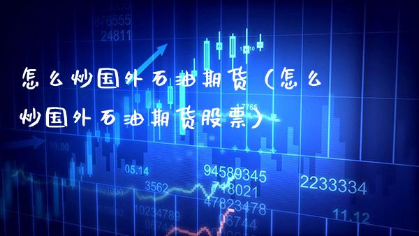 怎么炒国外石油期货（怎么炒国外石油期货股票） (https://www.njaxzs.com/) 期货直播间 第1张