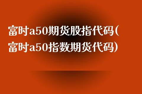 富时a50期货股指代码(富时a50指数期货代码) (https://www.njaxzs.com/) 期货直播间 第1张