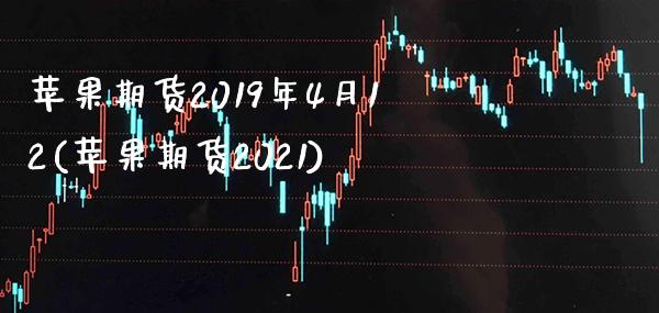 苹果期货2019年4月12(苹果期货2021) (https://www.njaxzs.com/) 期货开户 第1张