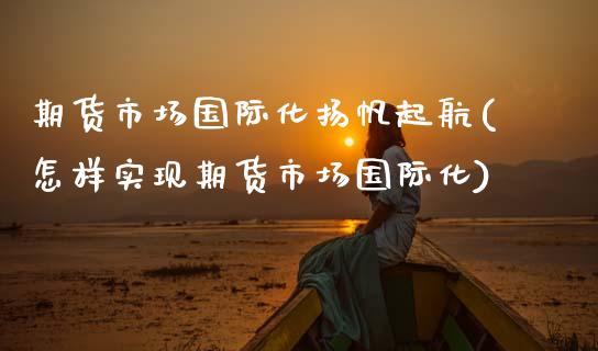 期货市场国际化扬帆起航(怎样实现期货市场国际化) (https://www.njaxzs.com/) 期货投资 第1张