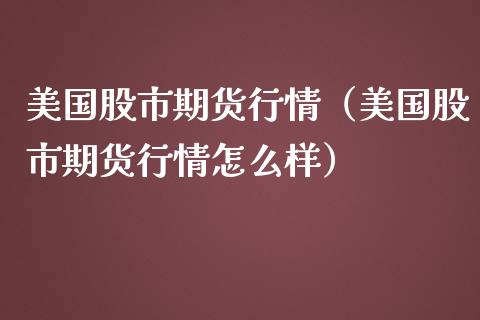 美国股市期货行情（美国股市期货行情怎么样） (https://www.njaxzs.com/) 期货直播间 第1张