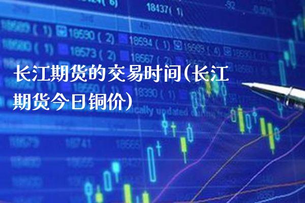 长江期货的交易时间(长江期货今日铜价) (https://www.njaxzs.com/) 内盘期货 第1张