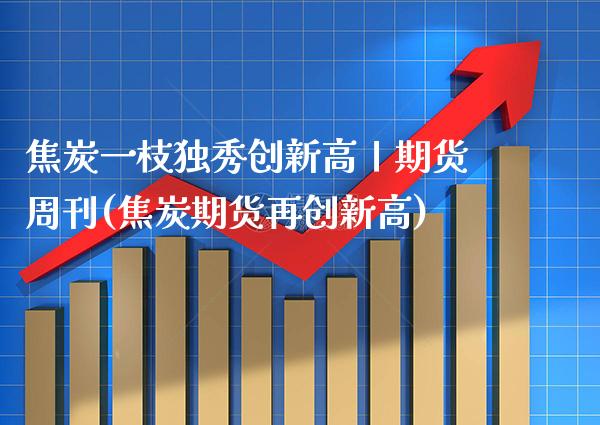焦炭一枝独秀创新高丨期货周刊(焦炭期货再创新高) (https://www.njaxzs.com/) 黄金期货 第1张