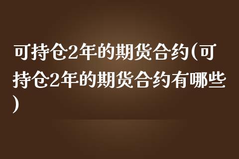 可持仓2年的期货合约(可持仓2年的期货合约有哪些) (https://www.njaxzs.com/) 期货行情 第1张
