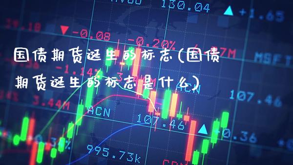 国债期货诞生的标志(国债期货诞生的标志是什么) (https://www.njaxzs.com/) 原油期货 第1张