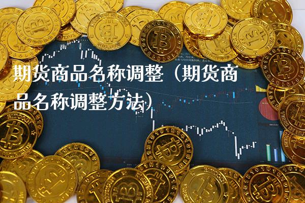 期货商品名称调整（期货商品名称调整方法） (https://www.njaxzs.com/) 期货直播间 第1张