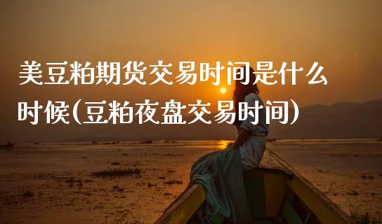 美豆粕期货交易时间是什么时候(豆粕夜盘交易时间) (https://www.njaxzs.com/) 黄金期货 第1张