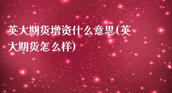 英大期货增资什么意思(英大期货怎么样) 期货直播间 第1张-爱新财经 英大期货增资什么意思(英大期货怎么样) (https://www.njaxzs.com/) 期货直播间 第1张