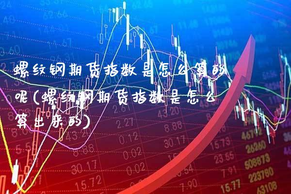 螺纹钢期货指数是怎么算的呢(螺纹钢期货指数是怎么算出来的) (https://www.njaxzs.com/) 期货行情 第1张
