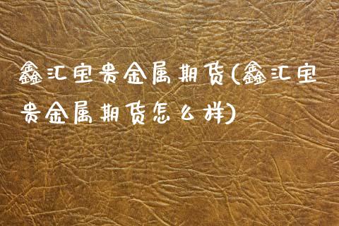 鑫汇宝贵金属期货(鑫汇宝贵金属期货怎么样) (https://www.njaxzs.com/) 期货直播间 第1张