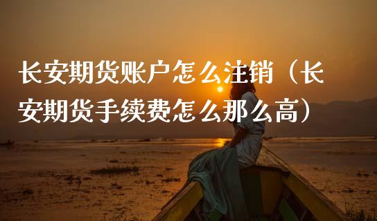长安期货账户怎么注销（长安期货手续费怎么那么高） (https://www.njaxzs.com/) 期货直播间 第1张