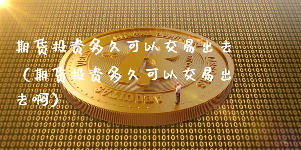 期货投资多久可以交易出去（期货投资多久可以交易出去啊） (https://www.njaxzs.com/) 期货直播间 第1张