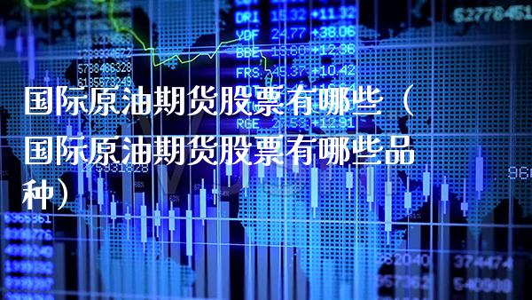 国际原油期货股票有哪些（国际原油期货股票有哪些品种） (https://www.njaxzs.com/) 期货行情 第1张