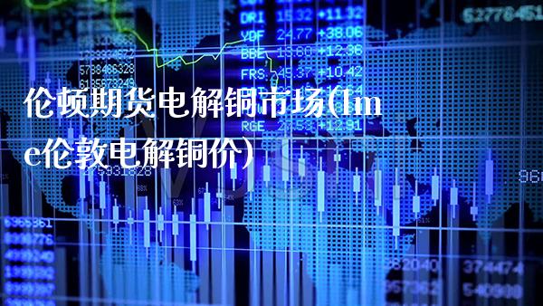 伦顿期货电解铜市场(lme伦敦电解铜价) (https://www.njaxzs.com/) 黄金期货 第1张