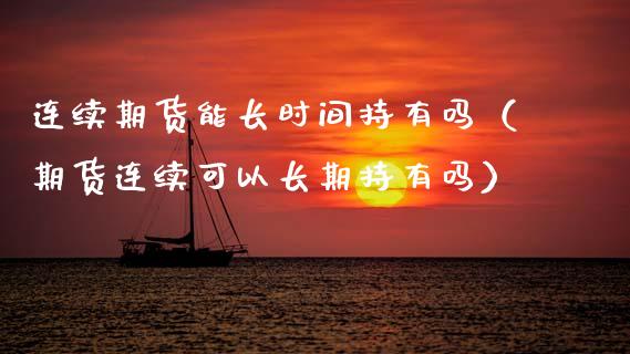 连续期货能长时间持有吗（期货连续可以长期持有吗） (https://www.njaxzs.com/) 期货直播间 第1张