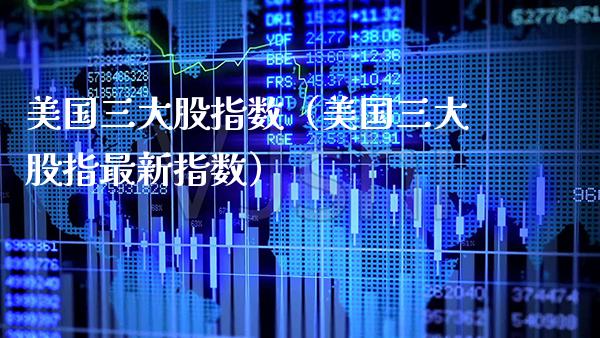 美国三大股指数（美国三大股指最新指数） (https://www.njaxzs.com/) 期货直播间 第1张