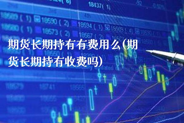 期货长期持有有费用么(期货长期持有收费吗) (https://www.njaxzs.com/) 期货行情 第1张