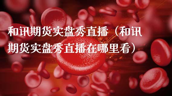 和讯期货实盘秀直播（和讯期货实盘秀直播在哪里看） (https://www.njaxzs.com/) 期货直播间 第1张