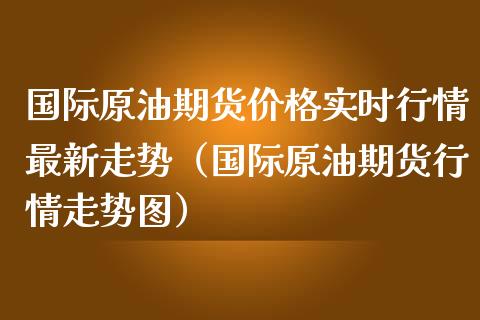 国际原油期货实时行情最新走势（国际原油期货行情走势图） (https://www.njaxzs.com/) 黄金期货 第1张
