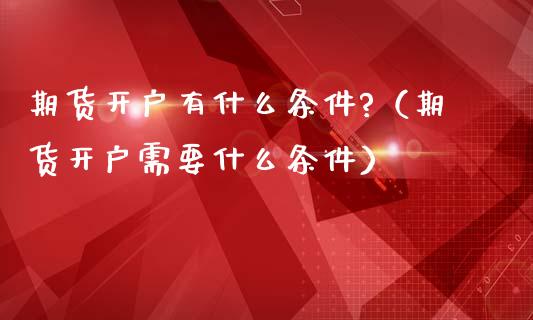 期货开户有什么条件?（期货开户需要什么条件） (https://www.njaxzs.com/) 期货直播间 第1张