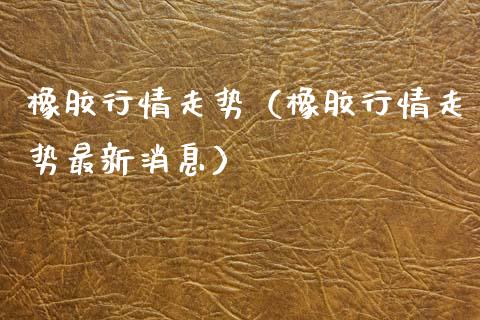 橡胶行情走势（橡胶行情走势最新消息） (https://www.njaxzs.com/) 期货开户 第1张