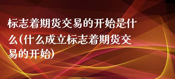 标志着期货交易的开始是什么(什么成立标志着期货交易的开始) (https://www.njaxzs.com/) 内盘期货 第1张