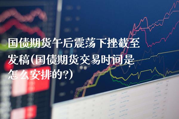 国债期货午后震荡下挫截至发稿(国债期货交易时间是怎么安排的?) (https://www.njaxzs.com/) 期货直播间 第1张