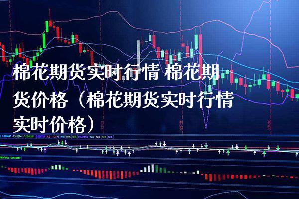 棉花期货实时行情 棉花期货（棉花期货实时行情实时） (https://www.njaxzs.com/) 内盘期货 第1张