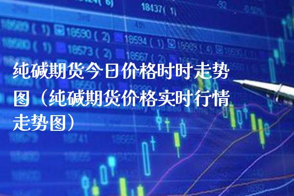 纯碱期货今日时时走势图（纯碱期货实时行情走势图） (https://www.njaxzs.com/) 内盘期货 第1张