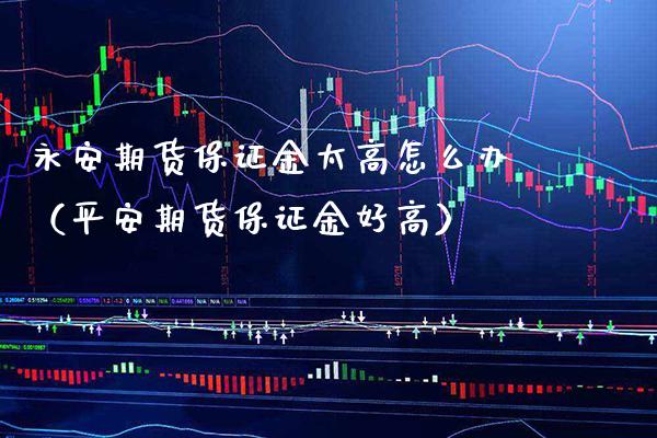 永安期货保证金太高怎么办（平安期货保证金好高） (https://www.njaxzs.com/) 期货直播间 第1张