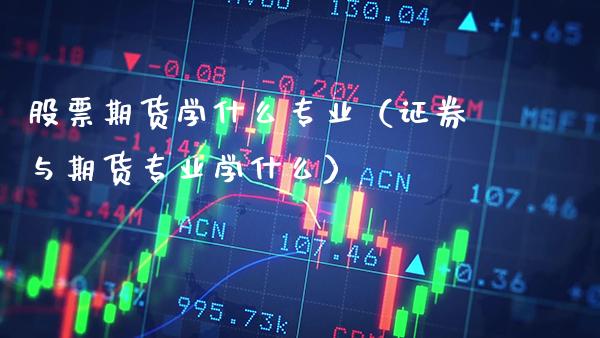 股票期货学什么专业（证券与期货专业学什么） (https://www.njaxzs.com/) 内盘期货 第1张