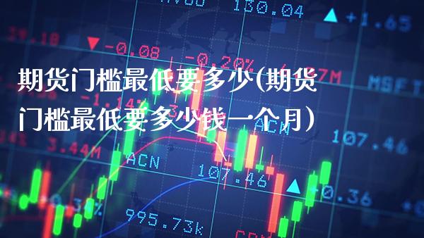 期货门槛最低要多少(期货门槛最低要多少钱一个月) (https://www.njaxzs.com/) 期货直播间 第1张