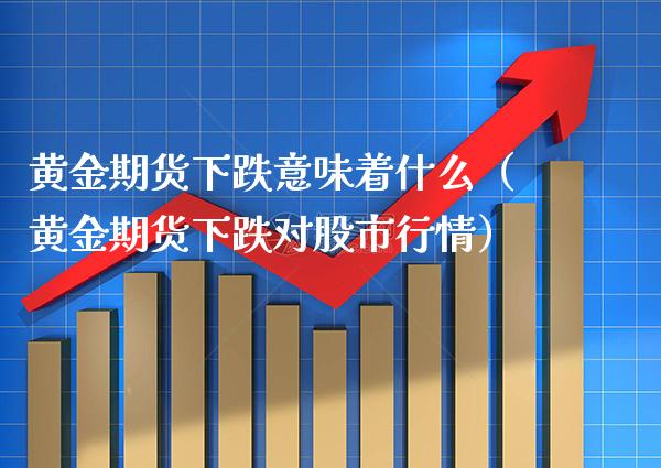 黄金期货下跌意味着什么（黄金期货下跌对股市行情） (https://www.njaxzs.com/) 内盘期货 第1张