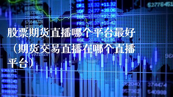 股票期货直播哪个平台最好（期货交易直播在哪个直播平台） (https://www.njaxzs.com/) 期货行情 第1张