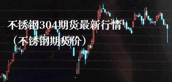 不锈钢304期货最新行情（不锈钢期货价） (https://www.njaxzs.com/) 期货直播间 第1张