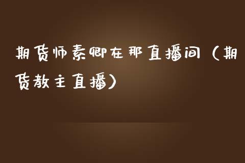 期货师素卿在那直播间（期货教主直播） (https://www.njaxzs.com/) 期货行情 第1张
