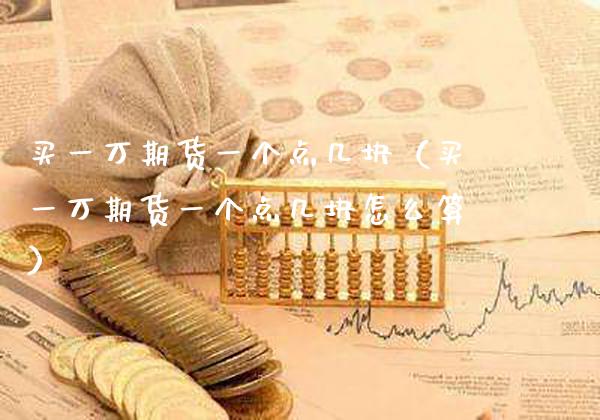 买一万期货一个点几块（买一万期货一个点几块怎么算） (https://www.njaxzs.com/) 期货行情 第1张