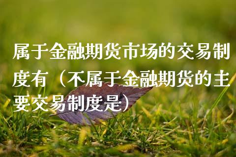 属于金融期货市场的交易制度有（不属于金融期货的主要交易制度是） (https://www.njaxzs.com/) 期货行情 第1张