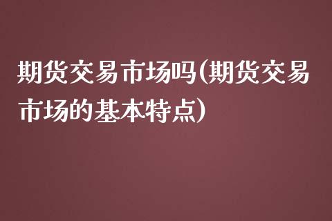 期货交易市场吗(期货交易市场的基本特点) 期货行情 第1张-爱新财经 期货交易市场吗(期货交易市场的基本特点) (https://www.njaxzs.com/) 期货行情 第1张