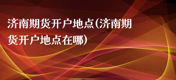 济南期货开户地点(济南期货开户地点在哪) (https://www.njaxzs.com/) 期货直播间 第1张