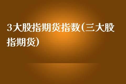 3大股指期货指数(三大股指期货) (https://www.njaxzs.com/) 期货直播间 第1张