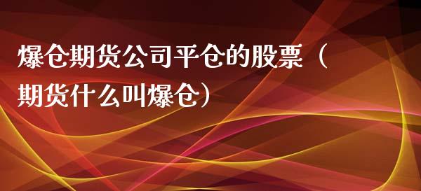 爆仓期货公司平仓的股票（期货什么叫爆仓） (https://www.njaxzs.com/) 期货直播间 第1张