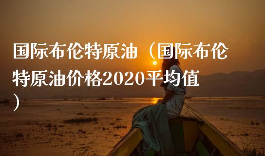 国际布伦特原油（国际布伦特原油2020平均值） (https://www.njaxzs.com/) 期货直播间 第1张