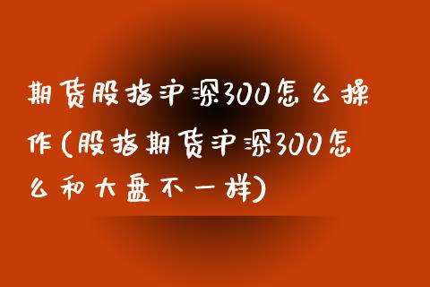 期货股指沪深300怎么操作(股指期货沪深300怎么和大盘不一样) (https://www.njaxzs.com/) 内盘期货 第1张