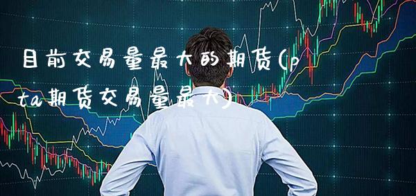 目前交易量最大的期货(pta期货交易量最大) (https://www.njaxzs.com/) 期货行情 第1张