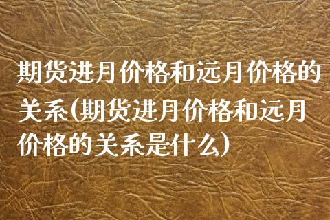 期货进月价格和远月价格的关系(期货进月价格和远月价格的关系是什么) (https://www.njaxzs.com/) 原油期货 第1张